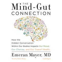 The Mind-Gut Connection: How the Hidden Conversation Within Our Bodies Impacts Our Mood, Our Choices, and Our Overall Health