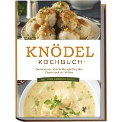Knödel Kochbuch: Die leckersten Knödel Rezepte für jeden Geschmack und Anlass - inkl. Suppen, Fingerfood & Desserts
