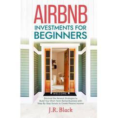 Airbnb Investments for Beginners: Discover the Newest Strategies to Build Your Short-Term Rental Business with Step-By-Step Details to Create Passive Income