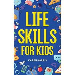 Life Skills for Kids: How to Cook, Clean, Make Friends, Handle Emergencies, Set Goals, Make Good Decisions, and Everything in Between