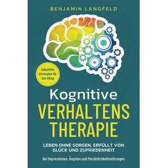 Kognitive Verhaltenstherapie – Selbsthilfe-Strategien für den Alltag: Leben ohne Sorgen, erfüllt von Glück und Zufriedenheit – Bei Depressionen, Ängsten und Persönlichkeitsstörungen