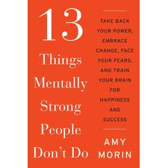 13 Things Mentally Strong People Don't Do: Take Back Your Power, Embrace Change, Face Your Fears, and Train Your Brain for Happiness and Success