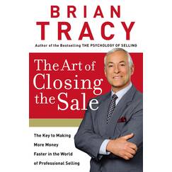 The Art of Closing the Sale: The Key to Making More Money Faster in the World of Professional Selling