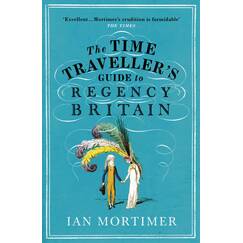 The Time Traveller's Guide to Regency Britain: The immersive and brilliant historical guide to Regency Britain (Ian Mortimer’s Time Traveller’s Guides)