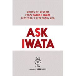 Ask Iwata: Words of Wisdom from Nintendo's Legendary CEO: Words of Wisdom from Satoru Iwata, Nintendo's Legendary CEO