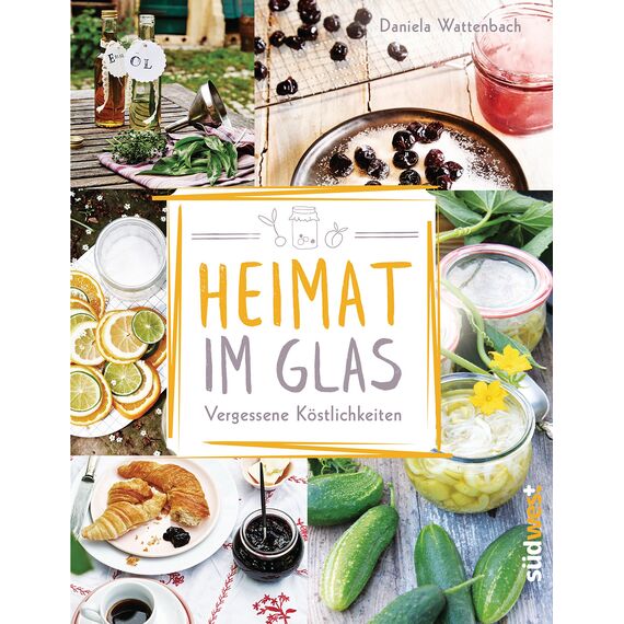 Heimat im Glas: Vergessene Köstlichkeiten - Wiederentdeckte Rezepte zum Verarbeiten und Einmachen von Obst, Gemüse und Kräutern aus dem Garten