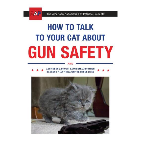 How to Talk to Your Cat About Gun Safety: And Abstinence, Drugs, Satanism, and Other Dangers That Threaten Their Nine Lives