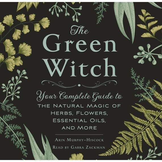 The Green Witch: Your Complete Guide to the Natural Magic of Herbs, Flowers, Essential Oils, and More