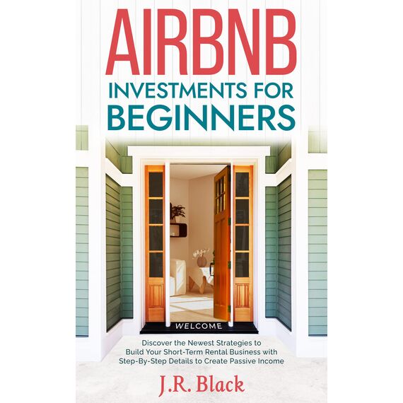 Airbnb Investments for Beginners: Discover the Newest Strategies to Build Your Short-Term Rental Business with Step-By-Step Details to Create Passive Income (English Edition)