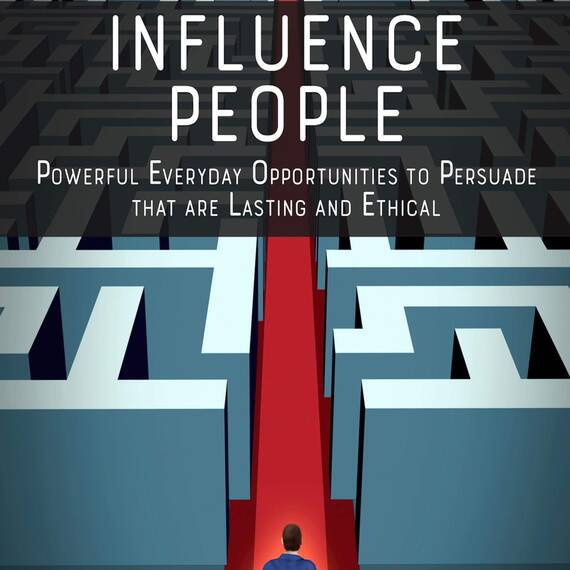 Influence People: Powerful Everyday Opportunities to Persuade That Are Lasting and Ethical