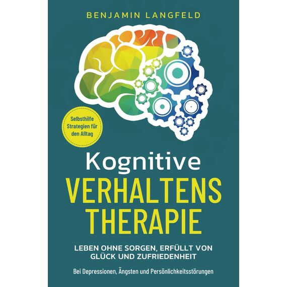 Kognitive Verhaltenstherapie – Selbsthilfe-Strategien für den Alltag: Leben ohne Sorgen, erfüllt von Glück und Zufriedenheit – Bei Depressionen, Ängsten und Persönlichkeitsstörungen