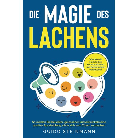 Die Magie des Lachens: Wie Sie mit Humor Ihre Kommunikation und Beziehungen verbessern. So werden Sie beliebter, gelassener und entwickeln eine positive Ausstrahlung, ohne sich zum Clown zu machen