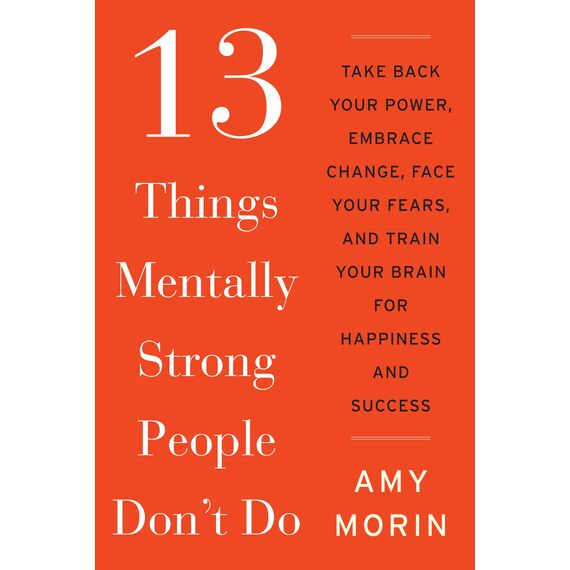13 Things Mentally Strong People Don't Do: Take Back Your Power, Embrace Change, Face Your Fears, and Train Your Brain for Happiness and Success