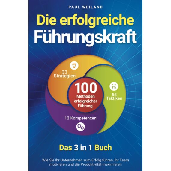 Die erfolgreiche Führungskraft - 100 Methoden erfolgreicher Führung - Das 3 in 1 Buch: Wie Sie Ihr Unternehmen zum Erfolg führen, Ihr Team motivieren und die Produktivität maximieren