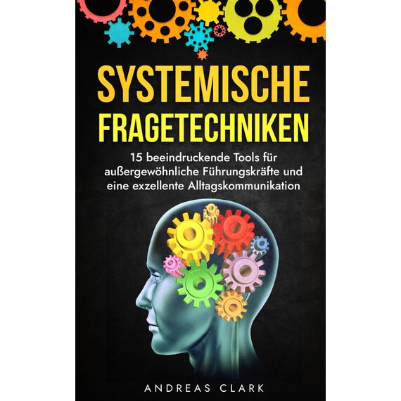 Systemische Fragetechniken: Entdecke 15 Tools für außergewöhnliche Führungskräfte und eine exzellente Alltagskommunikation (Menschliche Psychologie, Band 2)